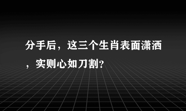 分手后，这三个生肖表面潇洒，实则心如刀割？