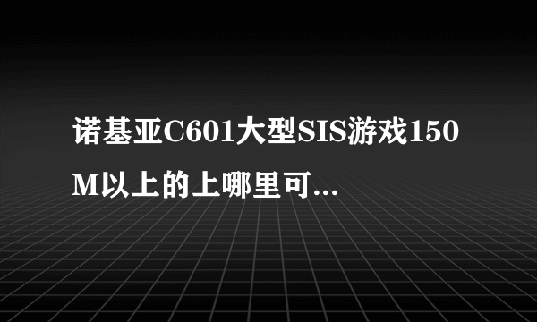 诺基亚C601大型SIS游戏150M以上的上哪里可以下载到