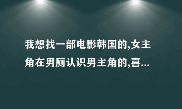 我想找一部电影韩国的,女主角在男厕认识男主角的,喜剧的,麻烦有谁知道?