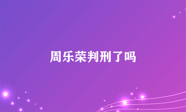 周乐荣判刑了吗