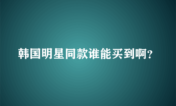 韩国明星同款谁能买到啊？