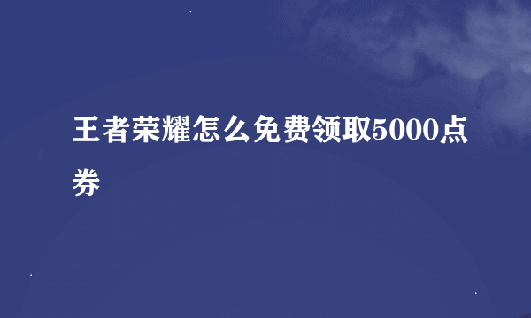 王者荣耀怎么免费领取5000点券