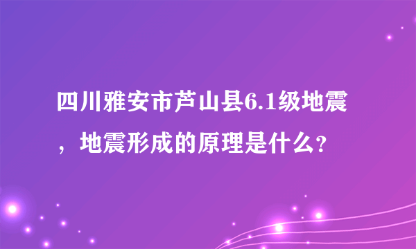 四川雅安市芦山县6.1级地震，地震形成的原理是什么？