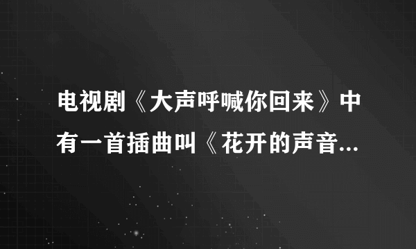 电视剧《大声呼喊你回来》中有一首插曲叫《花开的声音》，哪里能下载到？