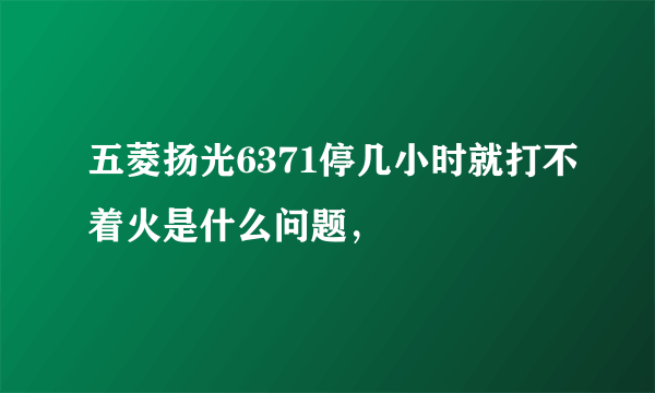 五菱扬光6371停几小时就打不着火是什么问题，