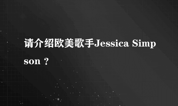 请介绍欧美歌手Jessica Simpson ？