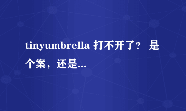tinyumbrella 打不开了？ 是个案，还是普遍现象？ 大家说说