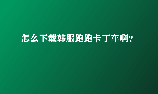 怎么下载韩服跑跑卡丁车啊？