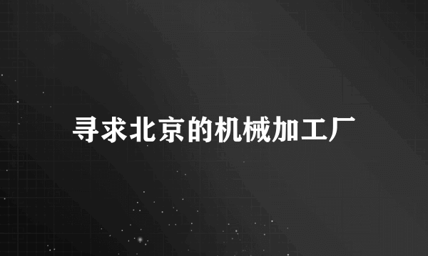寻求北京的机械加工厂