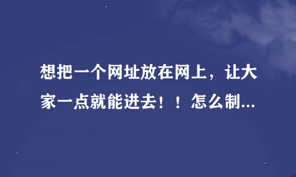 想把一个网址放在网上，让大家一点就能进去！！怎么制作呀？急