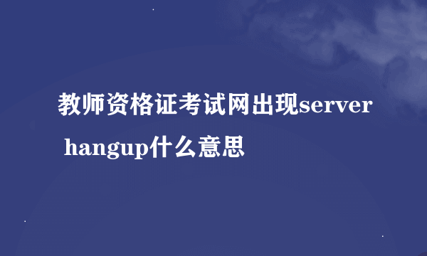 教师资格证考试网出现server hangup什么意思