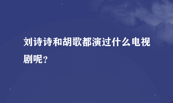 刘诗诗和胡歌都演过什么电视剧呢？