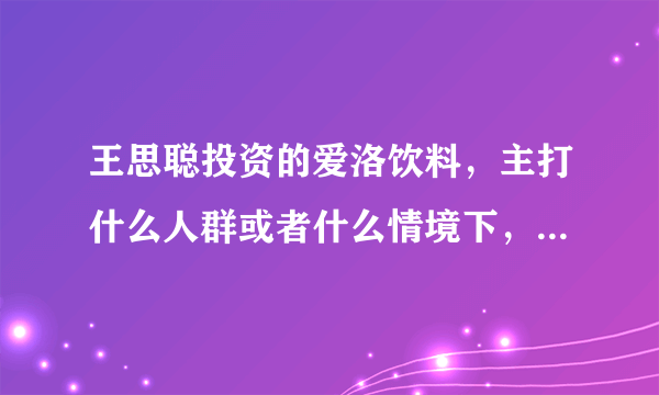 王思聪投资的爱洛饮料，主打什么人群或者什么情境下，最适合饮用？