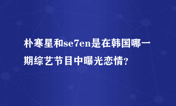 朴寒星和se7en是在韩国哪一期综艺节目中曝光恋情？
