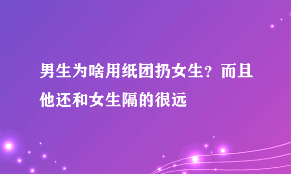 男生为啥用纸团扔女生？而且他还和女生隔的很远