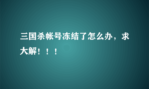 三国杀帐号冻结了怎么办，求大解！！！