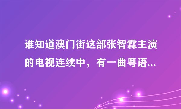 谁知道澳门街这部张智霖主演的电视连续中，有一曲粤语歌名叫什么？