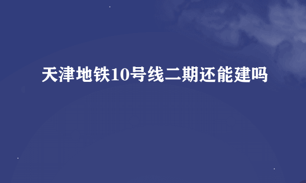 天津地铁10号线二期还能建吗
