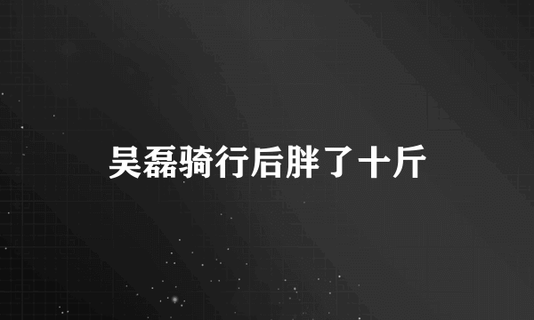 吴磊骑行后胖了十斤