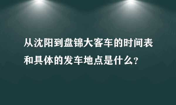 从沈阳到盘锦大客车的时间表和具体的发车地点是什么？