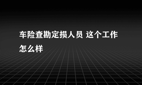 车险查勘定损人员 这个工作怎么样
