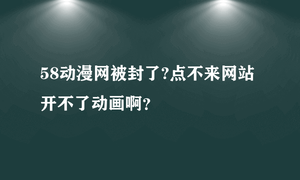 58动漫网被封了?点不来网站开不了动画啊？