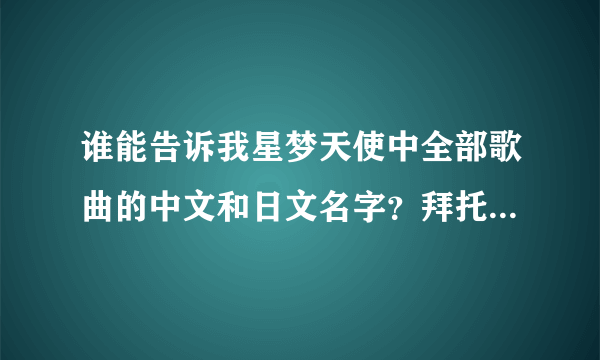 谁能告诉我星梦天使中全部歌曲的中文和日文名字？拜托各位了！