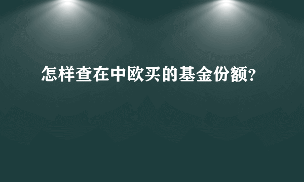 怎样查在中欧买的基金份额？