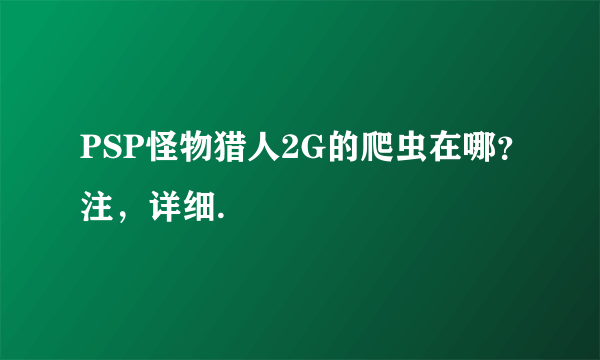 PSP怪物猎人2G的爬虫在哪？注，详细.