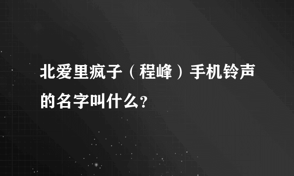 北爱里疯子（程峰）手机铃声的名字叫什么？