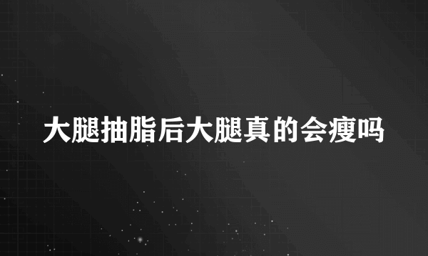 大腿抽脂后大腿真的会瘦吗