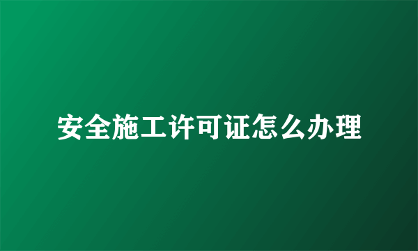 安全施工许可证怎么办理