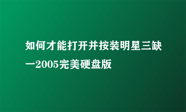 如何才能打开并按装明星三缺一2005完美硬盘版