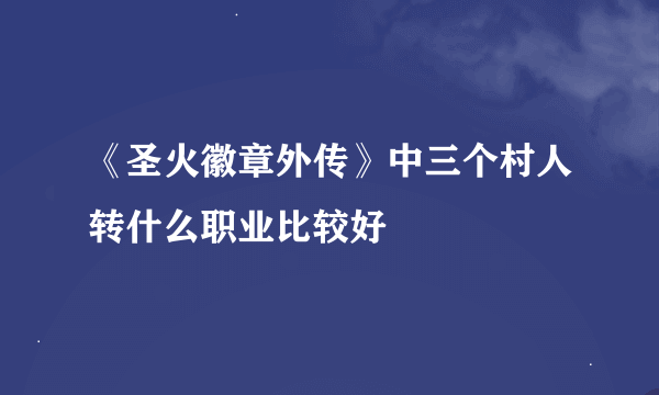 《圣火徽章外传》中三个村人转什么职业比较好