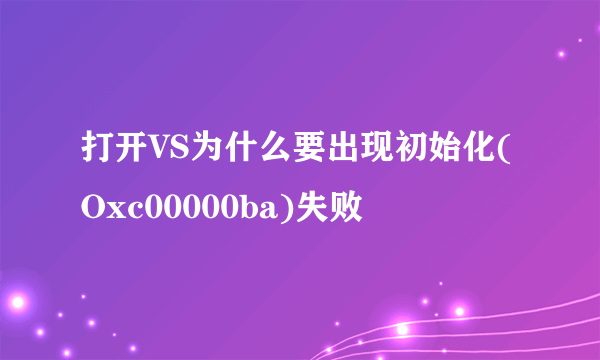 打开VS为什么要出现初始化(Oxc00000ba)失败