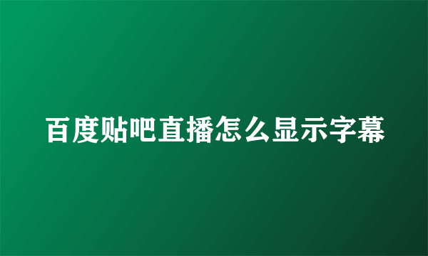 百度贴吧直播怎么显示字幕