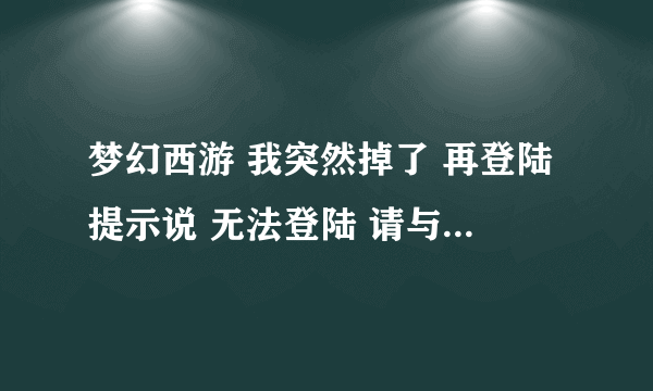 梦幻西游 我突然掉了 再登陆提示说 无法登陆 请与游戏管理员联系？我该怎么办  这是怎么回事啊？
