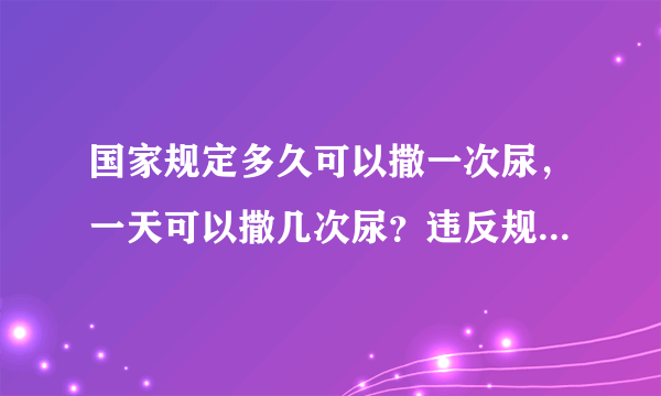 国家规定多久可以撒一次尿，一天可以撒几次尿？违反规定是怎么处罚的？