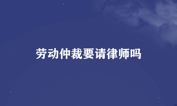 劳动仲裁要请律师吗
