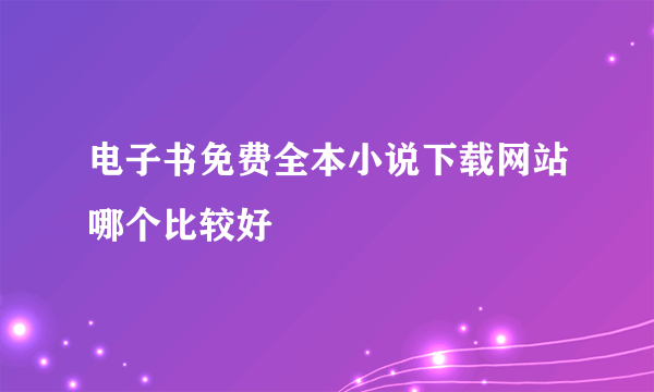 电子书免费全本小说下载网站哪个比较好