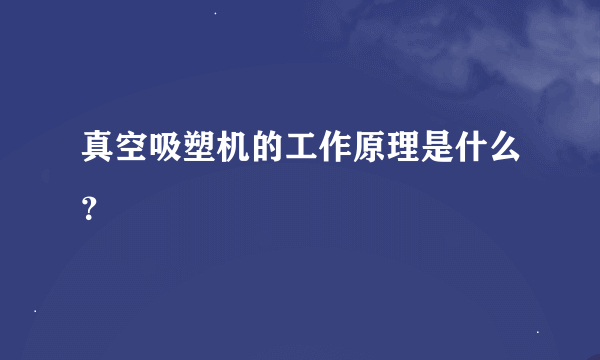 真空吸塑机的工作原理是什么？