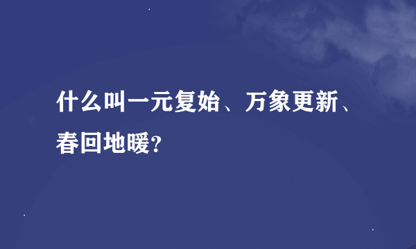 什么叫一元复始、万象更新、春回地暖？