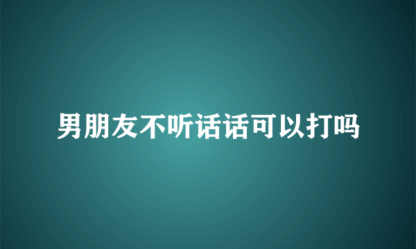男朋友不听话话可以打吗