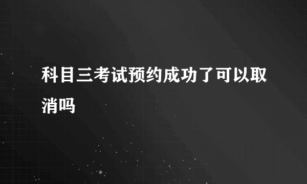 科目三考试预约成功了可以取消吗