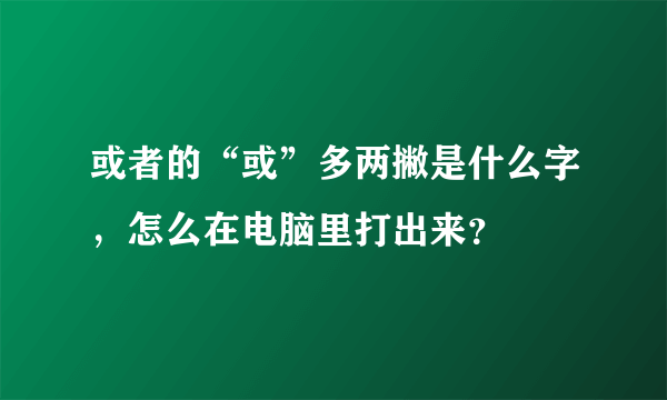 或者的“或”多两撇是什么字，怎么在电脑里打出来？