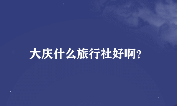 大庆什么旅行社好啊？