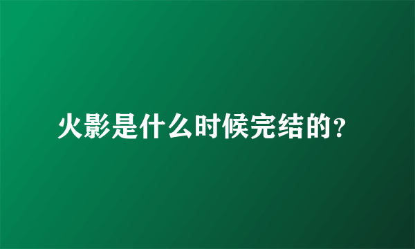 火影是什么时候完结的？