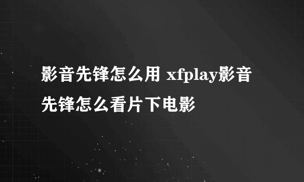 影音先锋怎么用 xfplay影音先锋怎么看片下电影