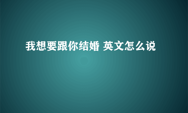 我想要跟你结婚 英文怎么说
