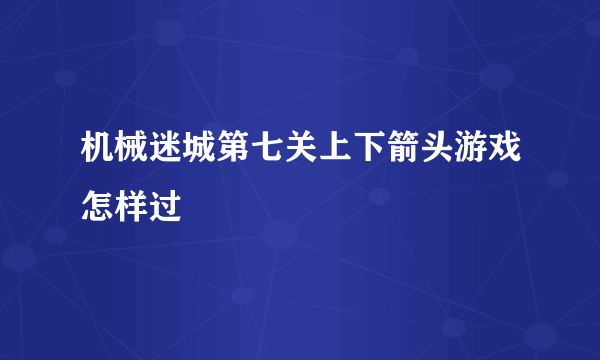 机械迷城第七关上下箭头游戏怎样过